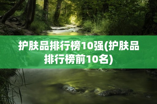 护肤品排行榜10强(护肤品排行榜前10名)