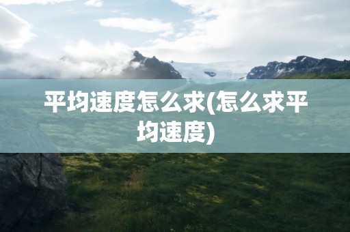 平均速度怎么求(怎么求平均速度)