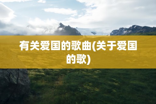 有关爱国的歌曲(关于爱国的歌)