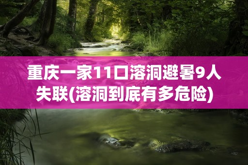 重庆一家11口溶洞避暑9人失联(溶洞到底有多危险)