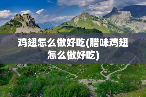 鸡翅怎么做好吃(腊味鸡翅怎么做好吃)