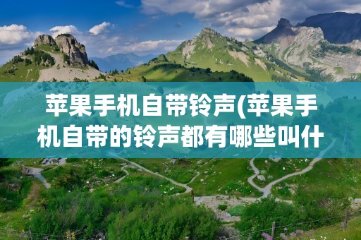 苹果手机自带铃声(苹果手机自带的铃声都有哪些叫什么名字)