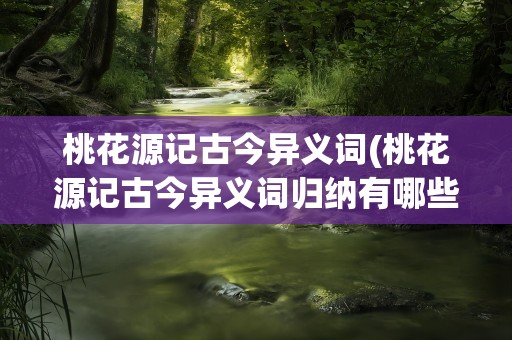 桃花源记古今异义词(桃花源记古今异义词归纳有哪些)