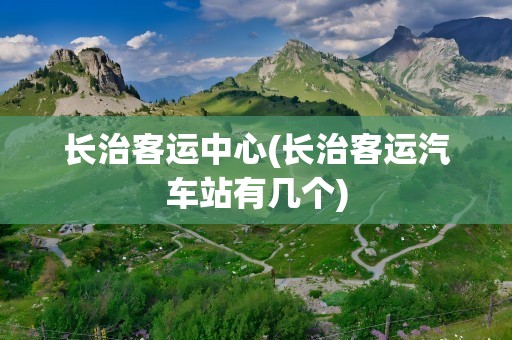 长治客运中心(长治客运汽车站有几个)