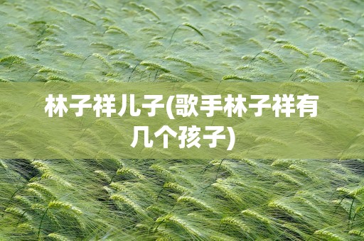 林子祥儿子(歌手林子祥有几个孩子)