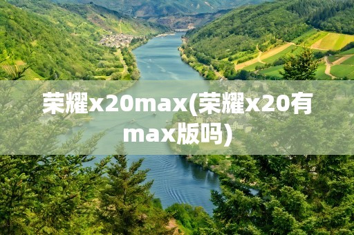 荣耀x20max(荣耀x20有max版吗)