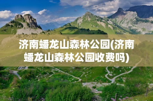 济南蟠龙山森林公园(济南蟠龙山森林公园收费吗)