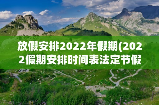 放假安排2022年假期(2022假期安排时间表法定节假日)