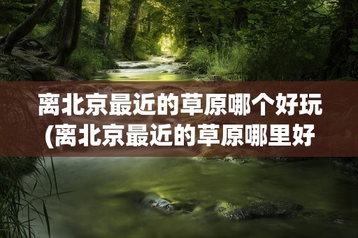 离北京最近的草原哪个好玩(离北京最近的草原哪里好玩)