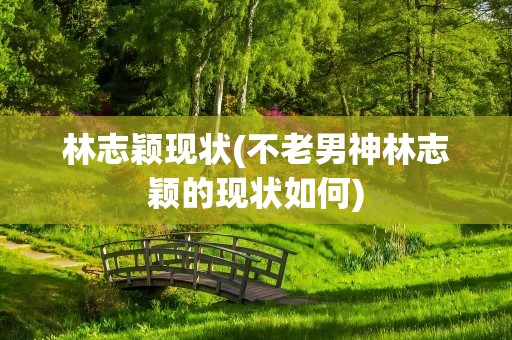 林志颖现状(不老男神林志颖的现状如何)