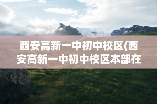 西安高新一中初中校区(西安高新一中初中校区本部在哪)