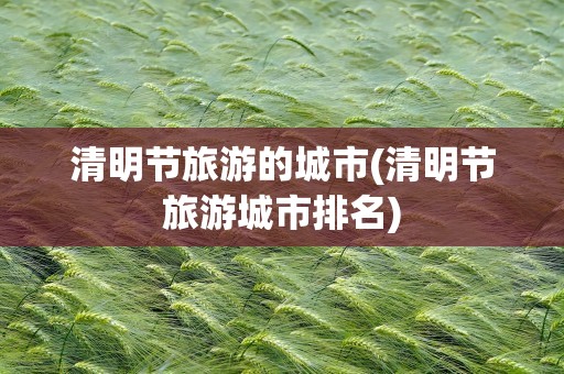清明节旅游的城市(清明节旅游城市排名)