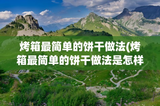 烤箱最简单的饼干做法(烤箱最简单的饼干做法是怎样的)