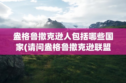 盎格鲁撒克逊人包括哪些国家(请问盎格鲁撒克逊联盟指的是哪些国家)