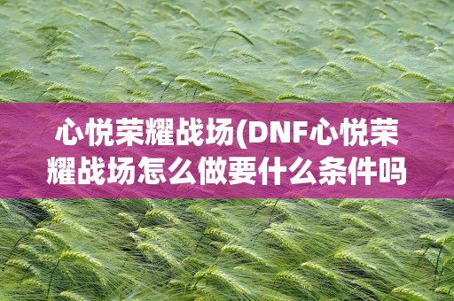 心悦荣耀战场(DNF心悦荣耀战场怎么做要什么条件吗)