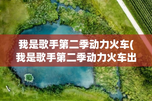 我是歌手第二季动力火车(我是歌手第二季动力火车出场的那一期是几月几号)