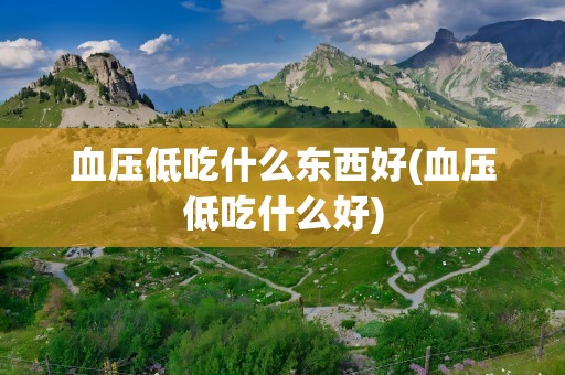 血压低吃什么东西好(血压低吃什么好)