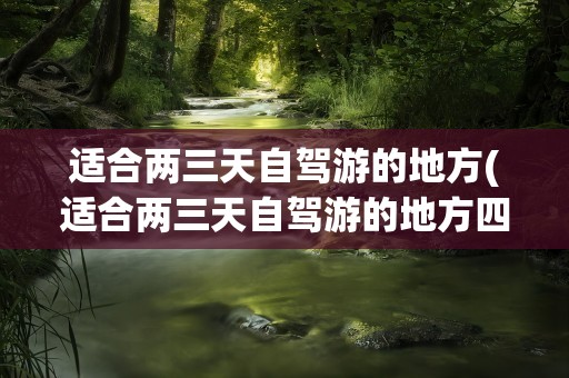 适合两三天自驾游的地方(适合两三天自驾游的地方四川)