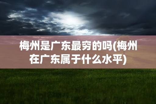 梅州是广东最穷的吗(梅州在广东属于什么水平)