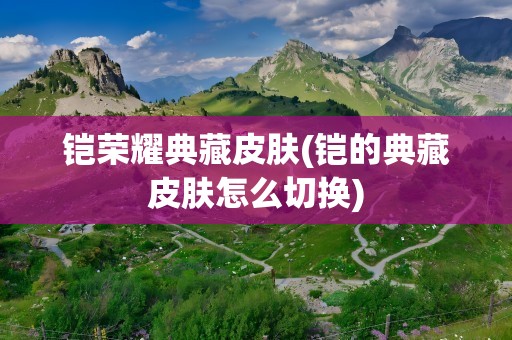 铠荣耀典藏皮肤(铠的典藏皮肤怎么切换)
