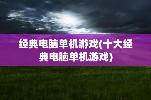 经典电脑单机游戏(十大经典电脑单机游戏)