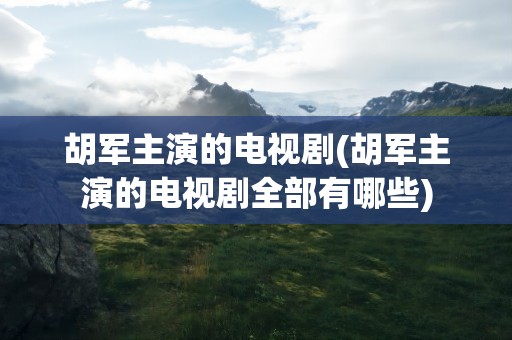 胡军主演的电视剧(胡军主演的电视剧全部有哪些)