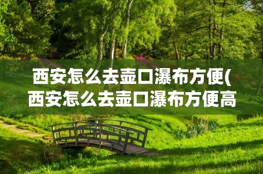 西安怎么去壶口瀑布方便(西安怎么去壶口瀑布方便高铁)