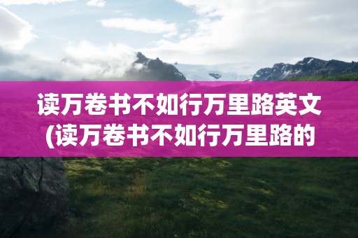 读万卷书不如行万里路英文(读万卷书不如行万里路的英文是什么)