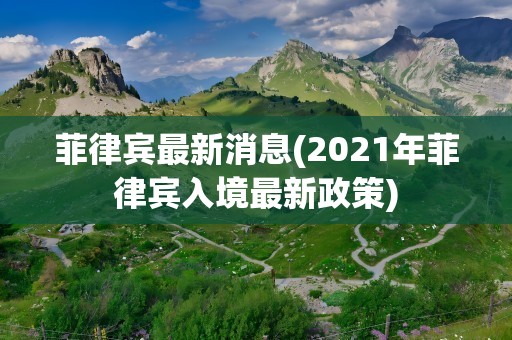 菲律宾最新消息(2021年菲律宾入境最新政策)