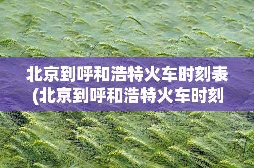 北京到呼和浩特火车时刻表(北京到呼和浩特火车时刻表查询)