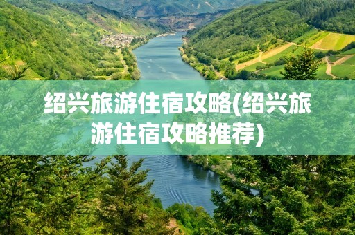 绍兴旅游住宿攻略(绍兴旅游住宿攻略推荐)