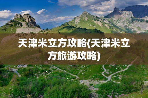 天津米立方攻略(天津米立方旅游攻略)