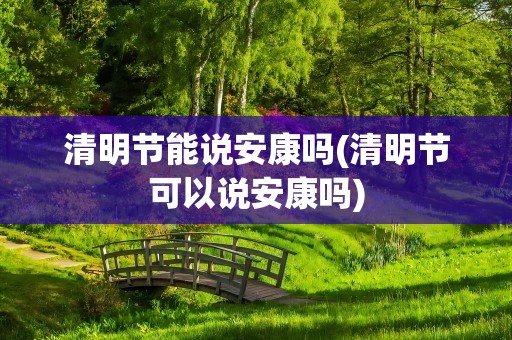 清明节能说安康吗(清明节可以说安康吗)