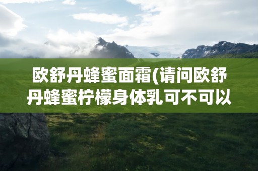 欧舒丹蜂蜜面霜(请问欧舒丹蜂蜜柠檬身体乳可不可以用来涂脸)