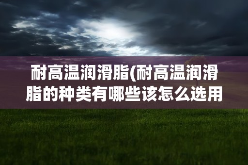 耐高温润滑脂(耐高温润滑脂的种类有哪些该怎么选用呢)