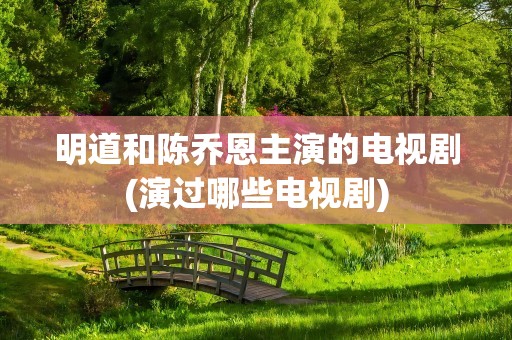 明道和陈乔恩主演的电视剧(演过哪些电视剧)