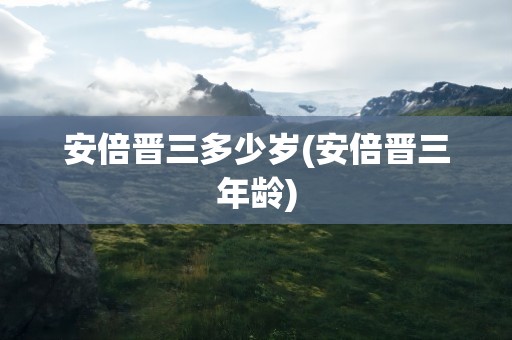 安倍晋三多少岁(安倍晋三年龄)