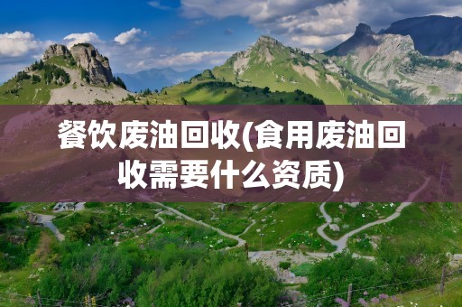 餐饮废油回收(食用废油回收需要什么资质)