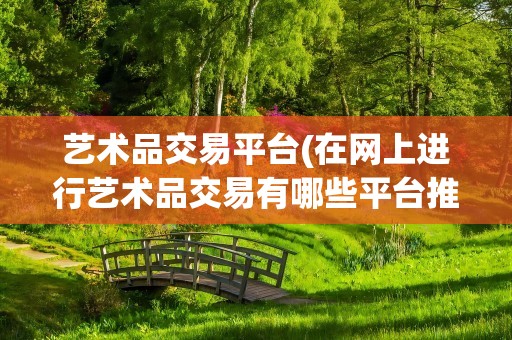 艺术品交易平台(在网上进行艺术品交易有哪些平台推荐)
