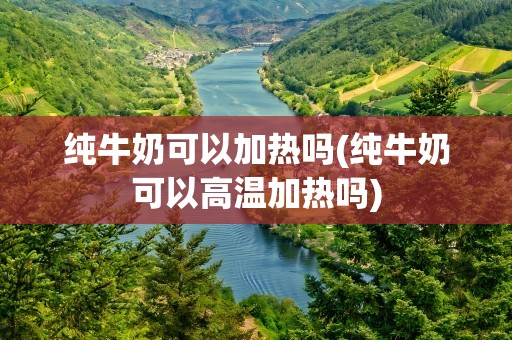 纯牛奶可以加热吗(纯牛奶可以高温加热吗)