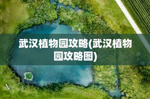 武汉植物园攻略(武汉植物园攻略图)