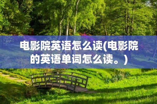 电影院英语怎么读(电影院的英语单词怎么读。)