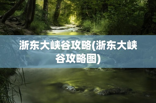 浙东大峡谷攻略(浙东大峡谷攻略图)