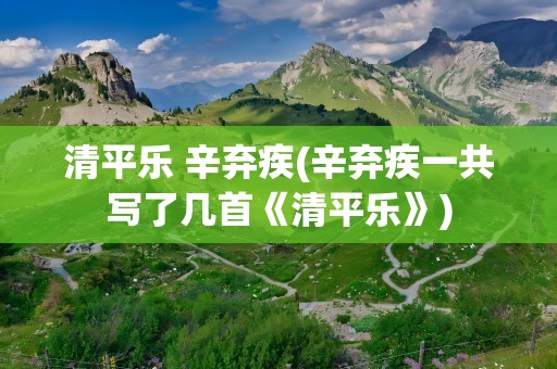 清平乐 辛弃疾(辛弃疾一共写了几首《清平乐》)