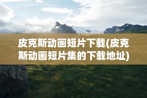 皮克斯动画短片下载(皮克斯动画短片集的下载地址)