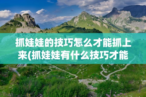 抓娃娃的技巧怎么才能抓上来(抓娃娃有什么技巧才能抓住)