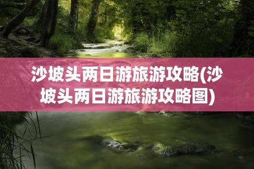 沙坡头两日游旅游攻略(沙坡头两日游旅游攻略图)