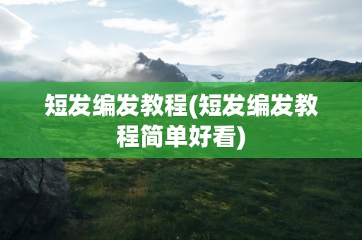 短发编发教程(短发编发教程简单好看)