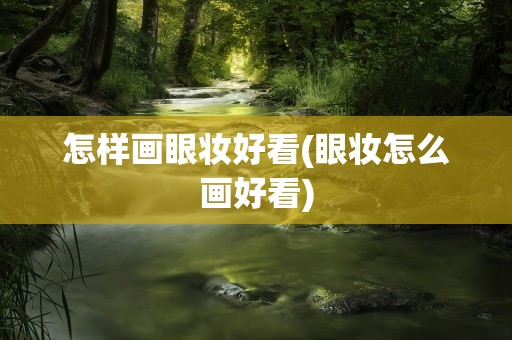 怎样画眼妆好看(眼妆怎么画好看)