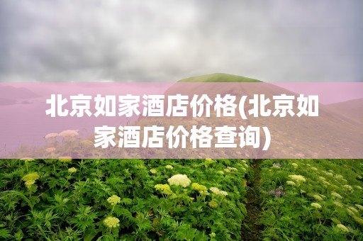 北京如家酒店价格(北京如家酒店价格查询)